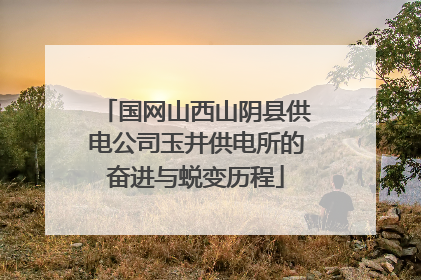 国网山西山阴县供电公司玉井供电所的奋进与蜕变历程