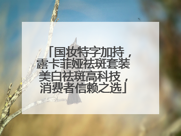 国妆特字加持，露卡菲娅祛斑套装美白祛斑高科技，消费者信赖之选