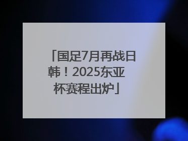 国足7月再战日韩！2025东亚杯赛程出炉