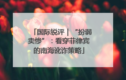 国际锐评｜“扮弱卖惨”：看穿菲律宾的南海讹诈策略