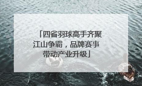 四省羽球高手齐聚江山争霸，品牌赛事带动产业升级