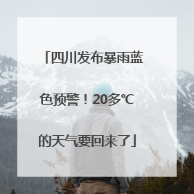 四川发布暴雨蓝色预警！20多℃的天气要回来了