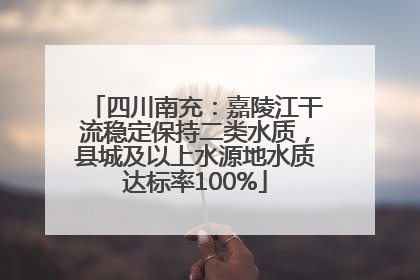 四川南充：嘉陵江干流稳定保持二类水质，县城及以上水源地水质达标率100%