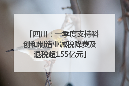 四川：一季度支持科创和制造业减税降费及退税超155亿元