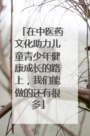 在中医药文化助力儿童青少年健康成长的路上，我们能做的还有很多