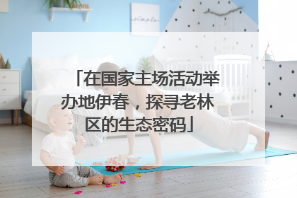 在国家主场活动举办地伊春，探寻老林区的生态密码