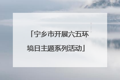 宁乡市开展六五环境日主题系列活动