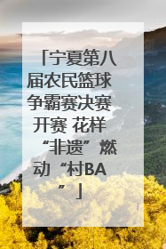 宁夏第八届农民篮球争霸赛决赛开赛 花样“非遗”燃动“村BA”