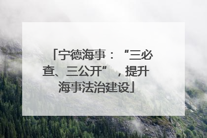 宁德海事：“三必查、三公开”，提升海事法治建设