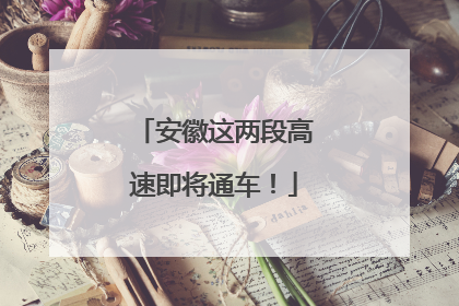 安徽这两段高速即将通车！