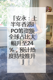 安永：上半年香港IPO筹资额全球占比大幅升至24%，预计热度持续推升