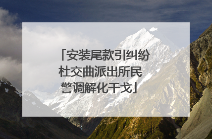 安装尾款引纠纷 杜交曲派出所民警调解化干戈