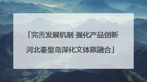 完善发展机制 强化产品创新 河北秦皇岛深化文体旅融合