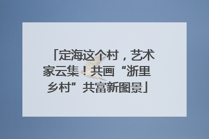 定海这个村，艺术家云集！共画“浙里乡村”共富新图景