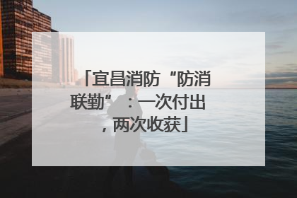 宜昌消防“防消联勤”：一次付出，两次收获