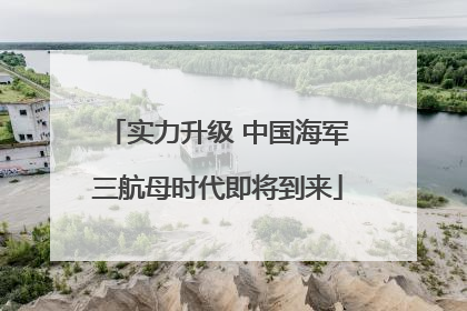 实力升级 中国海军三航母时代即将到来
