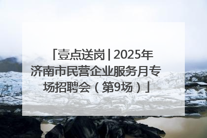 壹点送岗│2025年济南市民营企业服务月专场招聘会（第9场）