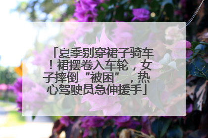 夏季别穿裙子骑车！裙摆卷入车轮，女子摔倒“被困”，热心驾驶员急伸援手
