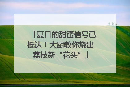 夏日的甜蜜信号已抵达！大厨教你烧出荔枝新“花头”