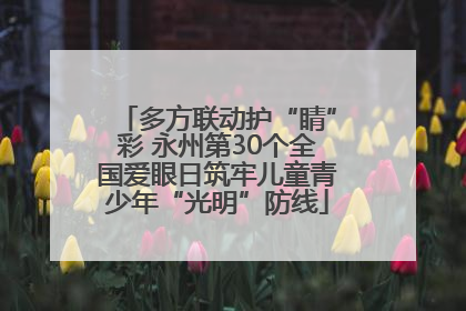 多方联动护“睛”彩 永州第30个全国爱眼日筑牢儿童青少年“光明”防线