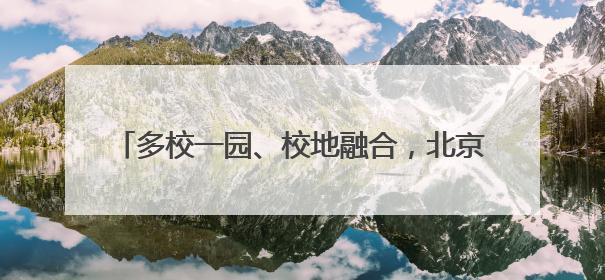 多校一园、校地融合，北京未来大学科技园启动共建