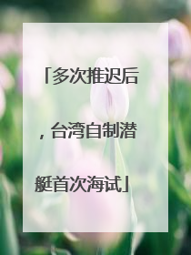 多次推迟后，台湾自制潜艇首次海试
