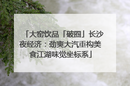 大窑饮品「破圈」长沙夜经济：劲爽大汽重构美食江湖味觉坐标系