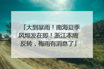 大到暴雨！南海夏季风爆发在即！浙江本周反转，梅雨有消息了
