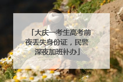 大庆一考生高考前夜丢失身份证，民警深夜加班补办