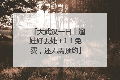 大武汉一日︱遛娃好去处＋1！免费，还无需预约