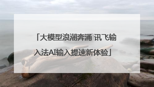 大模型浪潮奔涌 讯飞输入法AI输入提速新体验