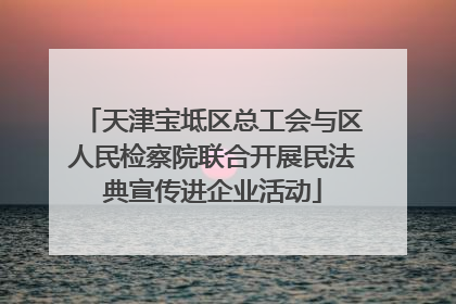 天津宝坻区总工会与区人民检察院联合开展民法典宣传进企业活动