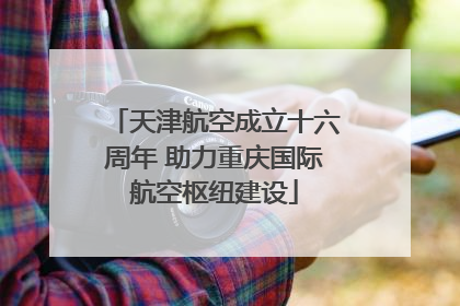 天津航空成立十六周年 助力重庆国际航空枢纽建设