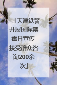 天津铁警开展国际禁毒日宣传 接受群众咨询200余次
