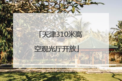 天津310米高空观光厅开放