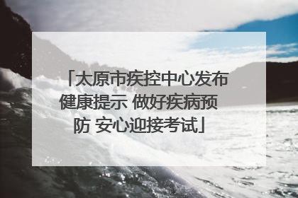 太原市疾控中心发布健康提示 做好疾病预防 安心迎接考试