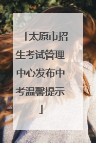 太原市招生考试管理中心发布中考温馨提示