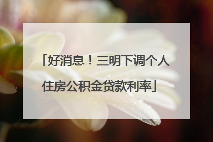 好消息！三明下调个人住房公积金贷款利率