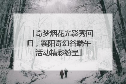 奇梦烟花光影秀回归，襄阳奇幻谷端午活动精彩纷呈