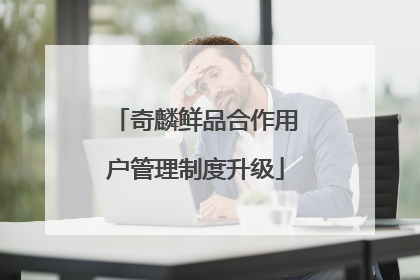 奇麟鲜品合作用户管理制度升级