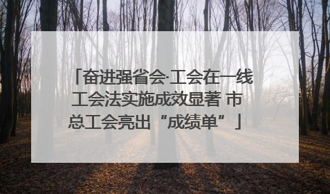 奋进强省会·工会在一线 工会法实施成效显著 市总工会亮出“成绩单”