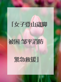 女子登山崴脚被困 邹平消防紧急救援