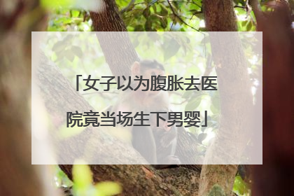 女子以为腹胀去医院竟当场生下男婴