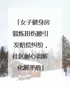 女子健身房锻炼扭伤腰引发赔偿纠纷，社区耐心调解化解矛盾