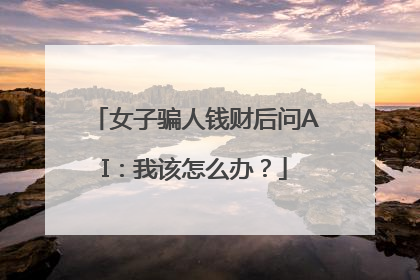 女子骗人钱财后问AI：我该怎么办？