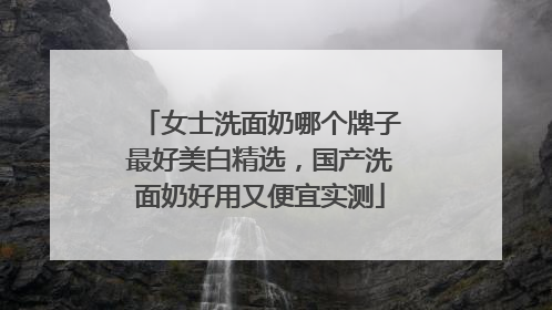 女士洗面奶哪个牌子最好美白精选，国产洗面奶好用又便宜实测