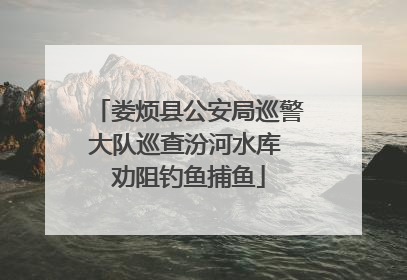 娄烦县公安局巡警大队巡查汾河水库 劝阻钓鱼捕鱼