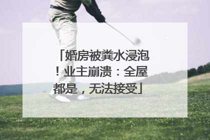 婚房被粪水浸泡！业主崩溃：全屋都是，无法接受