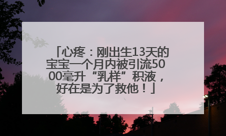 心疼：刚出生13天的宝宝一个月内被引流5000毫升“乳样”积液，好在是为了救他！