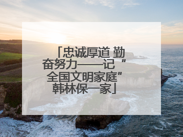 忠诚厚道 勤奋努力——记“全国文明家庭”韩林保一家